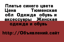  Платье синего цвета › Цена ­ 500 - Тюменская обл. Одежда, обувь и аксессуары » Женская одежда и обувь   